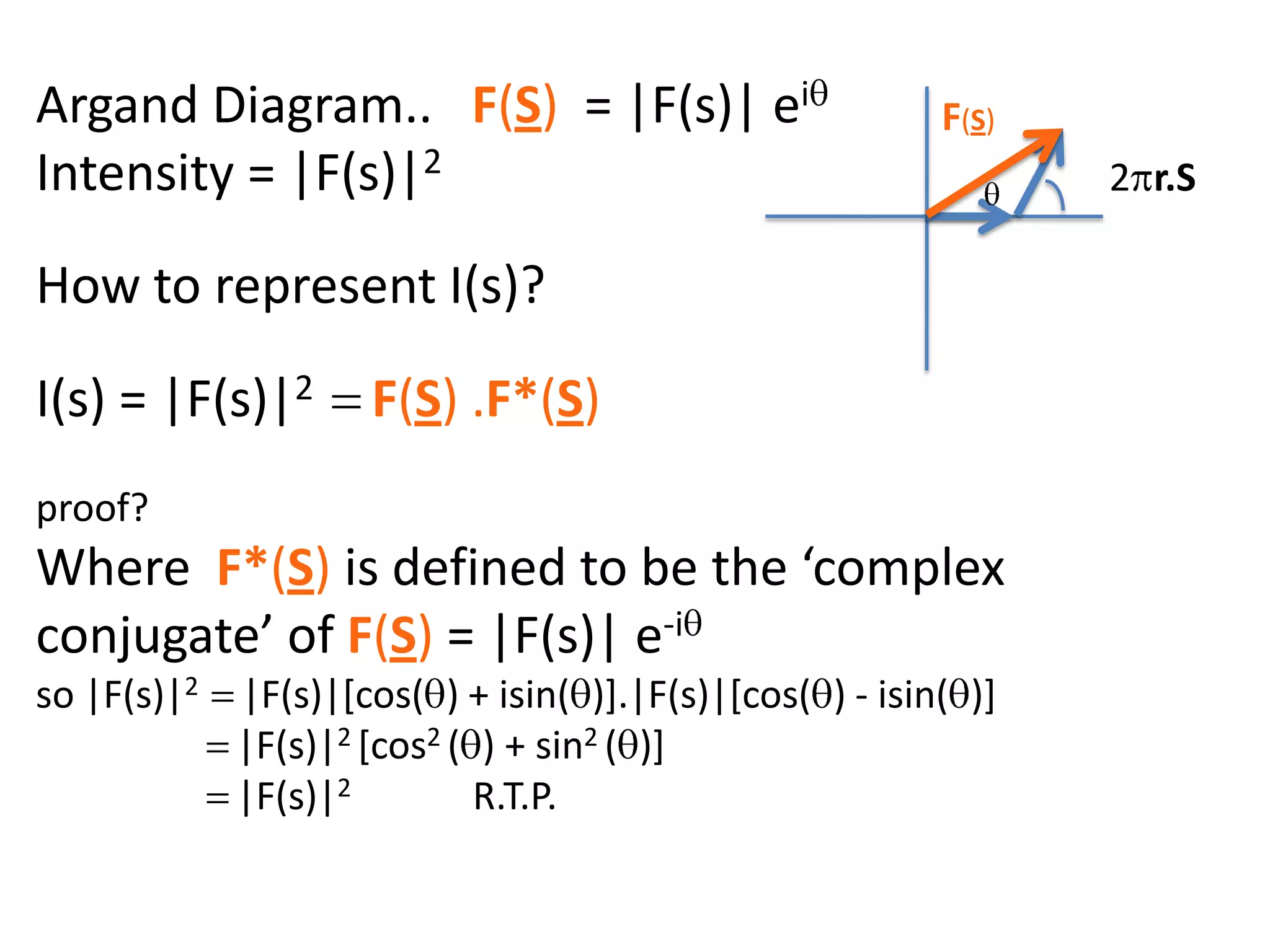 Argand Diagram..   F(S)  = |F(s)| eiqIntensity = |F(s)|2How to represent I(s)?I(s) = |F(s)|2  =F(S) .F*(S) proof?Where  F*(S) is defined to be the ‘complex conjugate’ of F(S) = |F(s)| e-iqso |F(s)|2  =|F(s)|[cos(q) + isin(q)].|F(s)|[cos(q) - isin(q)]=|F(s)|2 [cos2 (q) + sin2 (q)]=|F(s)|2                   R.T.P.F(S)2pr.Sq