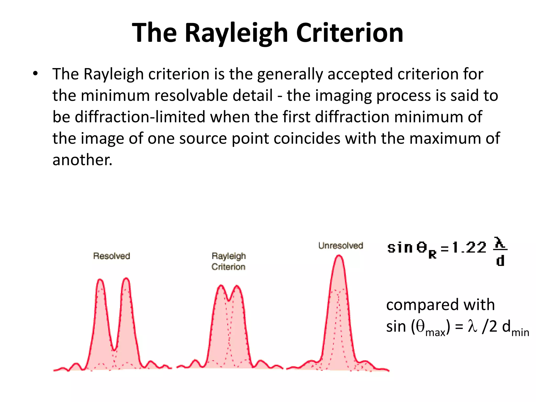 The Rayleigh CriterionThe Rayleigh criterion is the generally accepted criterion for the minimum resolvable detail - the imaging process is said to be diffraction-limited when the first diffraction minimum of the image of one source point coincides with the maximum of another. compared withsin (qmax) = l /2 dmin