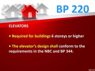 BP 220
ELEVATORS
• Required for buildings 6 storeys or higher
• The elevator’s design shall conform to the
requirements in the NBC and BP 344.
 