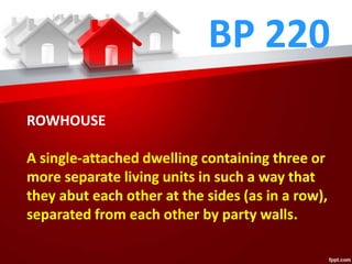 BP 220
ROWHOUSE
A single-attached dwelling containing three or
more separate living units in such a way that
they abut each other at the sides (as in a row),
separated from each other by party walls.
 