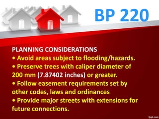 BP 220
PLANNING CONSIDERATIONS
• Avoid areas subject to flooding/hazards.
• Preserve trees with caliper diameter of
200 mm (7.87402 inches) or greater.
• Follow easement requirements set by
other codes, laws and ordinances
• Provide major streets with extensions for
future connections.
 