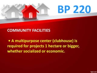 BP 220
COMMUNITY FACILITIES
• A multipurpose center (clubhouse) is
required for projects 1 hectare or bigger,
whether socialized or economic.
 