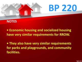BP 220
NOTES
• Economic housing and socialized housing
have very similar requirements for RROW.
• They also have very similar requirements
for parks and playgrounds, and community
facilities.
 