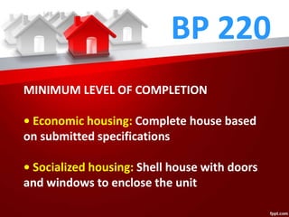 BP 220
MINIMUM LEVEL OF COMPLETION
• Economic housing: Complete house based
on submitted specifications
• Socialized housing: Shell house with doors
and windows to enclose the unit
 