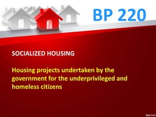 BP 220
SOCIALIZED HOUSING
Housing projects undertaken by the
government for the underprivileged and
homeless citizens
 