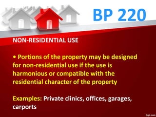BP 220
NON-RESIDENTIAL USE
• Portions of the property may be designed
for non-residential use if the use is
harmonious or compatible with the
residential character of the property
Examples: Private clinics, offices, garages,
carports
 