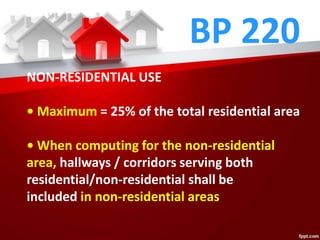 BP 220
NON-RESIDENTIAL USE
• Maximum = 25% of the total residential area
• When computing for the non-residential
area, hallways / corridors serving both
residential/non-residential shall be
included in non-residential areas
 