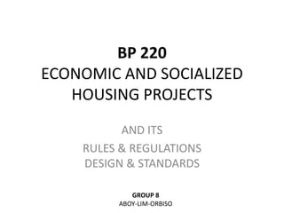 BP 220
ECONOMIC AND SOCIALIZED
HOUSING PROJECTS
AND ITS
RULES & REGULATIONS
DESIGN & STANDARDS
GROUP 8
ABOY-LIM-ORBISO
 