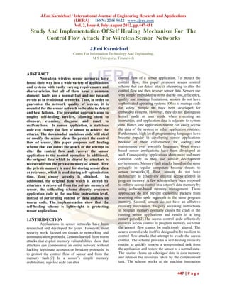 J.Emi Karmichael / International Journal of Engineering Research and Applications
                            (IJERA) ISSN: 2248-9622 www.ijera.com
                            Vol. 2, Issue 4, July-August 2012, pp.447-451
  Study And Implementation Of Self Healing Mechanism For The
        Control Flow Attack For Wireless Sensor Networks
                                         J.Emi Karmichael
                              Centre For Information Technology And Engineering,
                                           M S University, Tirunelveli



ABSTRACT
         Nowadays wireless sensor networks have           control flow of a sensor application. To protect the
found their way into a wide variety of applications       control flow, this paper proposes access control
and systems with vastly varying requirements and          scheme that can detect attacks attempting to alter the
characteristics, but all of them have a common            control flow and then recover sensor data. Sensors use
element: faults are a normal fact and not isolated        very simple embedded systems due to cost, efficiency,
events as in traditional networks. Thus, in order to      quality and resource limitations, sensors do not have
guarantee the network quality of service, it is           sophisticated operating systems (OSs) to manage code
essential for the sensor network to be able to detect     for safety. Simple Os have been developed for
and heal failures. The presented approach aims to         embedded systems. However, they do not distinguish
employ self-healing services, allowing them to            kernel mode or user mode when executing an
discover, examine, diagnose and react to                  instruction, and application data is adjacent to system
malfunctions. In sensor application, a malicious          data. Hence, one application routine can easily access
code can change the flow of sensor to achieve the         the data of the system or other application routines.
attacks. The downloaded malicious code will steal         Furthermore, high-level programming languages have
or modify the sensor data. To protect the control         become popular in developing sensor applications
flow of sensor, this paper proposes self healing          because of their convenience for coding and
scheme that can detect the attack or the attempt to       maintenance over assembly languages. Open source
alter the control flow and recover the sensor             based sensor applications have been developed as
application to the normal operation In additional,        well. Consequently, applications share more and more
the original data which is altered by attackers is        common code as they use similar development
recovered from the private memory of sensor. Here         environments. Memory fault attacks based on the same
the private memory is used for storing sensor data        principle in regular computers become threats to
as reference, which is used during self optimization      sensor networks[1]. First, sensors do not have
time, thus strong security is obtained.            In     architecture to effectively enforce access control in
additional, the original data which is altered by         program memory. A few schemes have been proposed
attackers is recovered from the private memory of         to enforce access control in a sensor’s data memory by
sensor. the selfhealing scheme directly processes         using software-based memory management. These
application code at the machine instruction level,        approaches do not prevent exploiting packets from
instead of performing control or data analysis on         accessing other code segments in the same program
source code. The implementation show that the             memory. Second, sensors do not have an effective
self-healing scheme is lightweight in protecting          recovery mechanism. Illegally accessing instructions
sensor applications.                                      in program memory normally causes the crash of the
                                                          running sensor applications and results in a long
1.INTRODUCTION                                            restart period[2].The access control code effectively
         Applications in sensor networks have been        enforces access control in program memory such that
researched and developed for years. However, most         the control flow cannot be maliciously altered. The
security work focused on threats to networking and        access control code itself is designed to be resilient to
communication protocols. Lessons learned from worm        control flow attacks that attempt to evade the access
attacks that exploit memory vulnerabilities show that     control. The scheme provides a self-healing recovery
attackers can compromise an entire network without        routine to quickly remove a compromised task from
hacking legitimate accounts or breaking protocols. is     the application and restore the sensor to a normal state.
to protect the control flow of sensor and from the        The routine cleans up sabotaged data in data memory
memory fault.[2] In a sensor’s simple memory              and releases the resources taken by the compromised
architecture, injected code can alter                     task. The scheme works at the machine instruction


                                                                                                   447 | P a g e
 