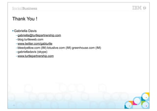Thank You !

§ Gabriella Davis
     –gabriella@turtlepartnership.com
     –blog.turtleweb.com
     –www.twitter.com/gabturtle
     –bleedyellow.com (IM) lotuslive.com (IM) greenhouse.com (IM)
     –gabrielladavis (skype)
     –www.turtlepartnership.com




44
 