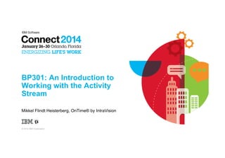 BP301: An Introduction to
Working with the Activity
Stream
Mikkel Flindt Heisterberg, OnTime® by IntraVision

© 2014 IBM Corporation

 