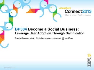 BP304 Become a Social Business:
                    Leverage User Adoption Through Gamification
                    Sasja Beerendonk | Collaboration consultant @ e-office




© 2013 IBM Corporation
 
