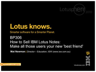 BP306  How to Sell IBM Lotus Notes:  Make all those users your new 'best friend' Mat Newman   |   Director – Education, ISW (www.isw.com.au) 