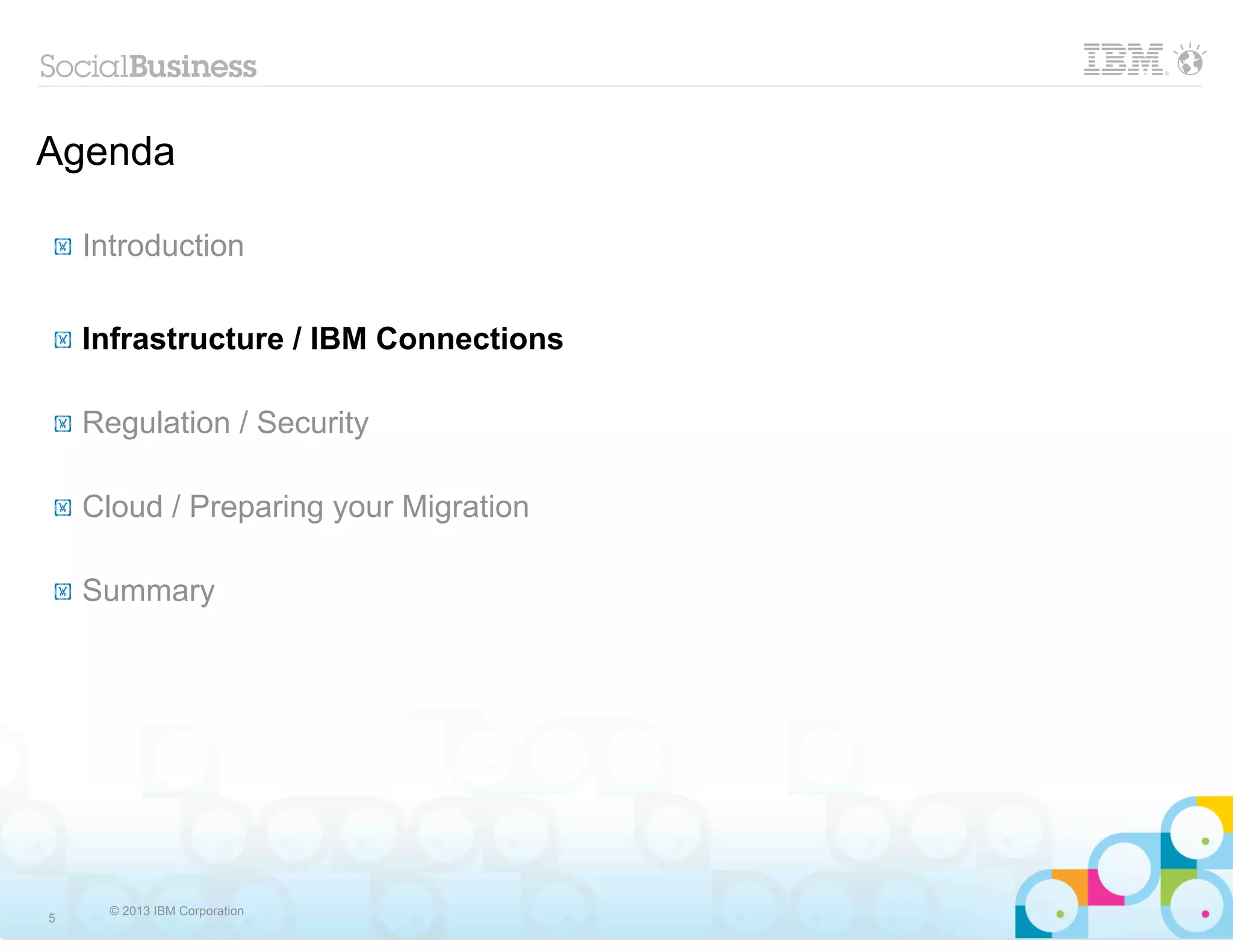 Agenda

!   Introduction

!   Infrastructure / IBM Connections

!   Regulation / Security

!   Cloud / Preparing your Migration

!   Summary




      © 2013 IBM Corporation
5
 