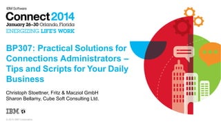BP307: Practical Solutions for
Connections Administrators –
Tips and Scripts for Your Daily
Business
Christoph Stoettner, Fritz & Macziol GmbH
Sharon Bellamy, Cube Soft Consulting Ltd.

© 2014 IBM Corporation

 