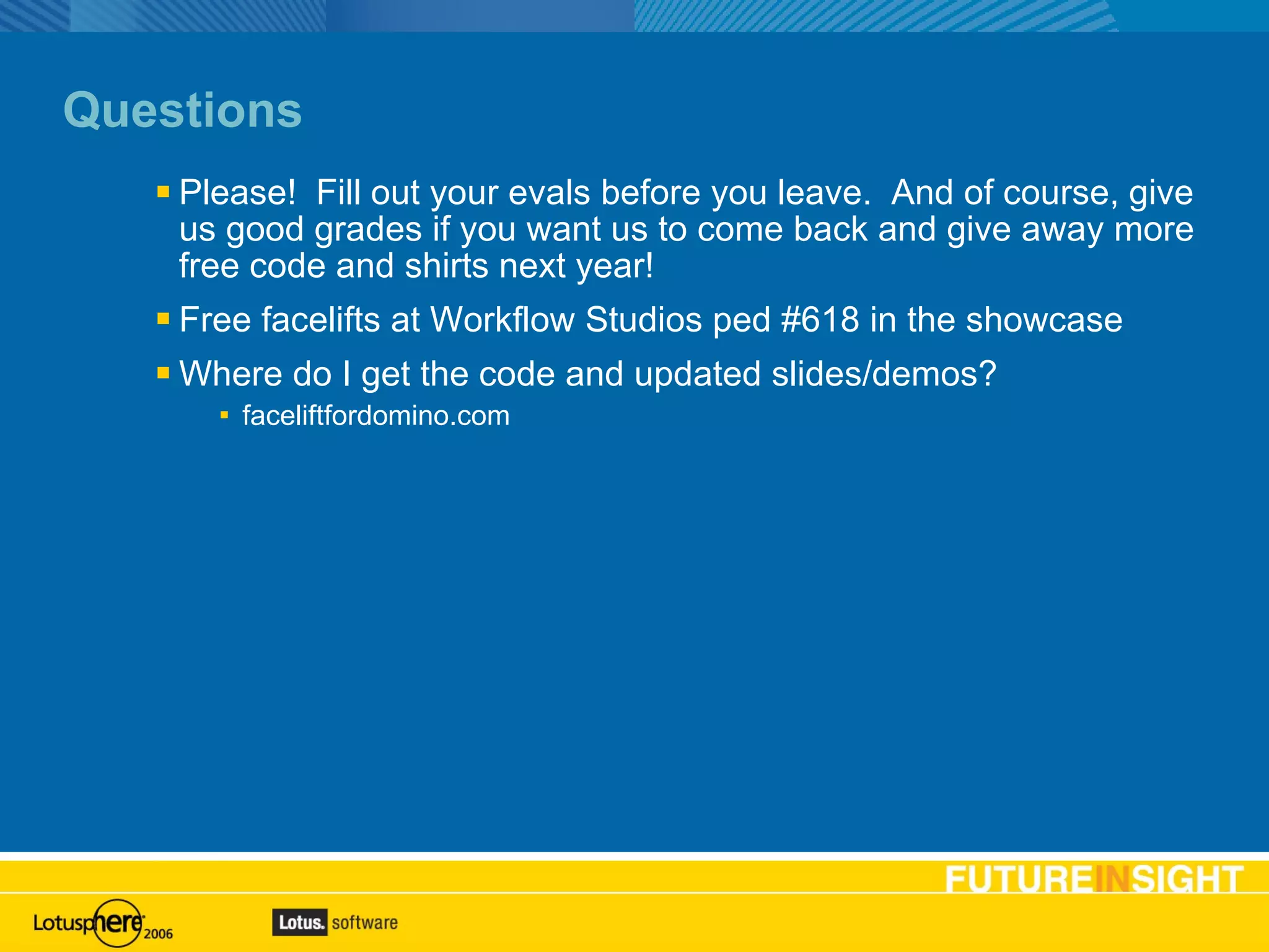 Questions Please!  Fill out your evals before you leave.  And of course, give us good grades if you want us to come back and give away more free code and shirts next year! Free facelifts at Workflow Studios ped #618 in the showcase Where do I get the code and updated slides/demos? faceliftfordomino.com 