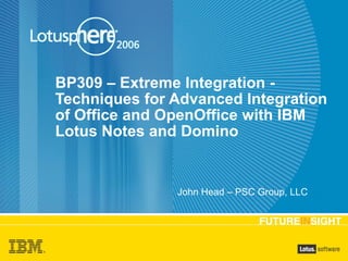 BP309 – Extreme Integration - Techniques for Advanced Integration of Office and OpenOffice with IBM Lotus Notes and Domino John Head – PSC Group, LLC 