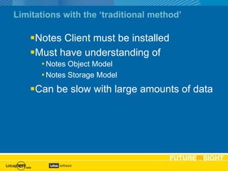Limitations with the ‘traditional method’ Notes Client must be installed Must have understanding of Notes Object Model Notes Storage Model Can be slow with large amounts of data 