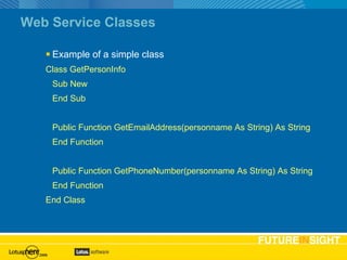 Web Service Classes Example of a simple class Class GetPersonInfo Sub New End Sub Public Function GetEmailAddress(personname As String) As String End Function Public Function GetPhoneNumber(personname As String) As String End Function End Class 