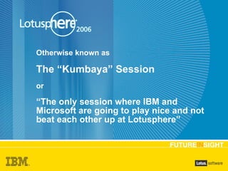 Otherwise known as  The “Kumbaya” Session or “The only session where IBM and Microsoft are going to play nice and not beat each other up at Lotusphere” 