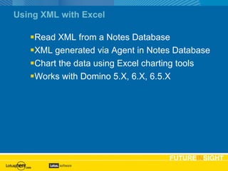 Using XML with Excel Read XML from a Notes Database XML generated via Agent in Notes Database Chart the data using Excel charting tools Works with Domino 5.X, 6.X, 6.5.X 