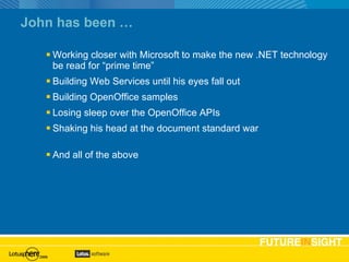 John has been … Working closer with Microsoft to make the new .NET technology be read for “prime time” Building Web Services until his eyes fall out Building OpenOffice samples Losing sleep over the OpenOffice APIs Shaking his head at the document standard war And all of the above 