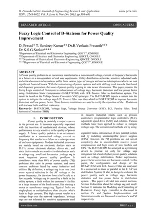 D. Prasad et al Int. Journal of Engineering Research and Application
ISSN : 2248-9622, Vol. 3, Issue 6, Nov-Dec 2013, pp.398-403

RESEARCH ARTICLE

www.ijera.com

OPEN ACCESS

Fuzzy Logic Control of D-Statcom for Power Quality
Improvement
D. Prasad* T. Sandeep Kumar** Dr.B.Venkata Prasanth***
Dr.K.S.G.Sankar****
*Department of Electrical and Electronics Engineering, QISCET, ONGOLE
**Department of Electrical and Electronics Engineering, QISCET, ONGOLE
***Department of Electrical and Electronics Engineering, QISCET, ONGOLE
****Department of Electrical and Electronics Engineering, QISCET, ONGOLE

ABSTRACT
A Power quality problem is an occurrence manifested as a nonstandard voltage, current or frequency that results
in a failure or a mis-operation of end user equipments. Utility distribution networks, sensitive industrial loads
and critical commercial operations suffer from various types of outages and service interruptions which can cost
significant financial losses. With the restructuring of power systems and with shifting trend towards distributed
and dispersed generation, the issue of power quality is going to take newer dimensions. This paper presents the
Fuzzy Logic control of D-statcom to enhancement of voltage sags, harmonic distortion and low power factor
using Distribution Static Compensator (D-STATCOM) with LCL Passive Filter in distribution system. The
model is based on the Voltage Source Converter (VSC) principle. The D-STATCOM injects a current into the
system to mitigate the voltage sags.LCL Passive Filter was then added to D-STATCOM to improve harmonic
distortion and low power factor. Time domain simulations are used to verify the operation of the D-statcom
with various faults and fault resistance.
Keywords- D-STATCOM, Voltage Sags, Voltage Source Converter (VSC), LCL Passive Filter, Total
harmonics Distortion (THD)
in modern industrial plants such as process
controllers; programmable logic controllers (PLC),
I.
INTRODUCTION
adjustable speed drive (ASD) and robotics. Various
Power quality is certainly a major concern
methods have been applied to reduce or mitigate
in the present era. It becomes especially important
voltage sags. The conventional methods are by using
with the insertion of sophisticated devices, whose
performance is very sensitive to the quality of power
capacitor banks, introduction of new parallel feeders
supply. A Power quality problem is an occurrence
and by installing uninterruptible power supplies
manifested as a nonstandard voltage, current or
(UPS). However, the PQ problems are not solved
frequency that results in a failure or a mis-operation
completely due to uncontrollable reactive power
of end user equipments. Modern industrial processes
compensation and high costs of new feeders and
are mainly based on electronic devices such as
UPS. The D-STATCOM has emerged as a promising
PLC’s, power electronic devices, drives etc., and
device to provide not only for voltage sags
since their controls are sensitive to disturbances such
mitigation but a host of other power quality solutions
as voltage sag , swell and harmonics , voltage sag is
such as voltage stabilization, flicker suppression,
most important power quality problems It
power factor correction and harmonic control. In this
contributes more than 80% of power quality (PQ)
paper, the configuration and design of the
problems that exist in power systems, and more
DSTATCOM with LCL Passive Filter are analyzed.
concern problems faced by many industries and
It is connected in shunt or parallel to the 11 kV test
utilities. By definition, a voltage sag is an rms (root
distribution System. It also is design to enhance the
mean square) reduction in the AC voltage at the
power quality such as voltage sags, harmonic
power frequency, for duration from a half-cycle to a
distortion and low power factor in distribution
few seconds. Voltage sag is caused by a fault in the
system . This paper is divided into several sections.
utility system, a fault within the customer’s facility
Section II describes about the voltage sag and swell.
or a large increase of the load current, like starting a
Section III indicates the Modeling and Controlling of
motor or transformer energizing. Typical faults are
D-statcom. Fuzzy logic controller is discussed in
single-phase or multiple-phase short circuits, which
section IV and System Implementation and
leads to high currents. The high current results in a
Simulation results are discussed in sections V and VI
voltage drop over the network impedance. Voltage
respectively.
sags are not tolerated by sensitive equipments used
www.ijera.com

398 | P a g e

 