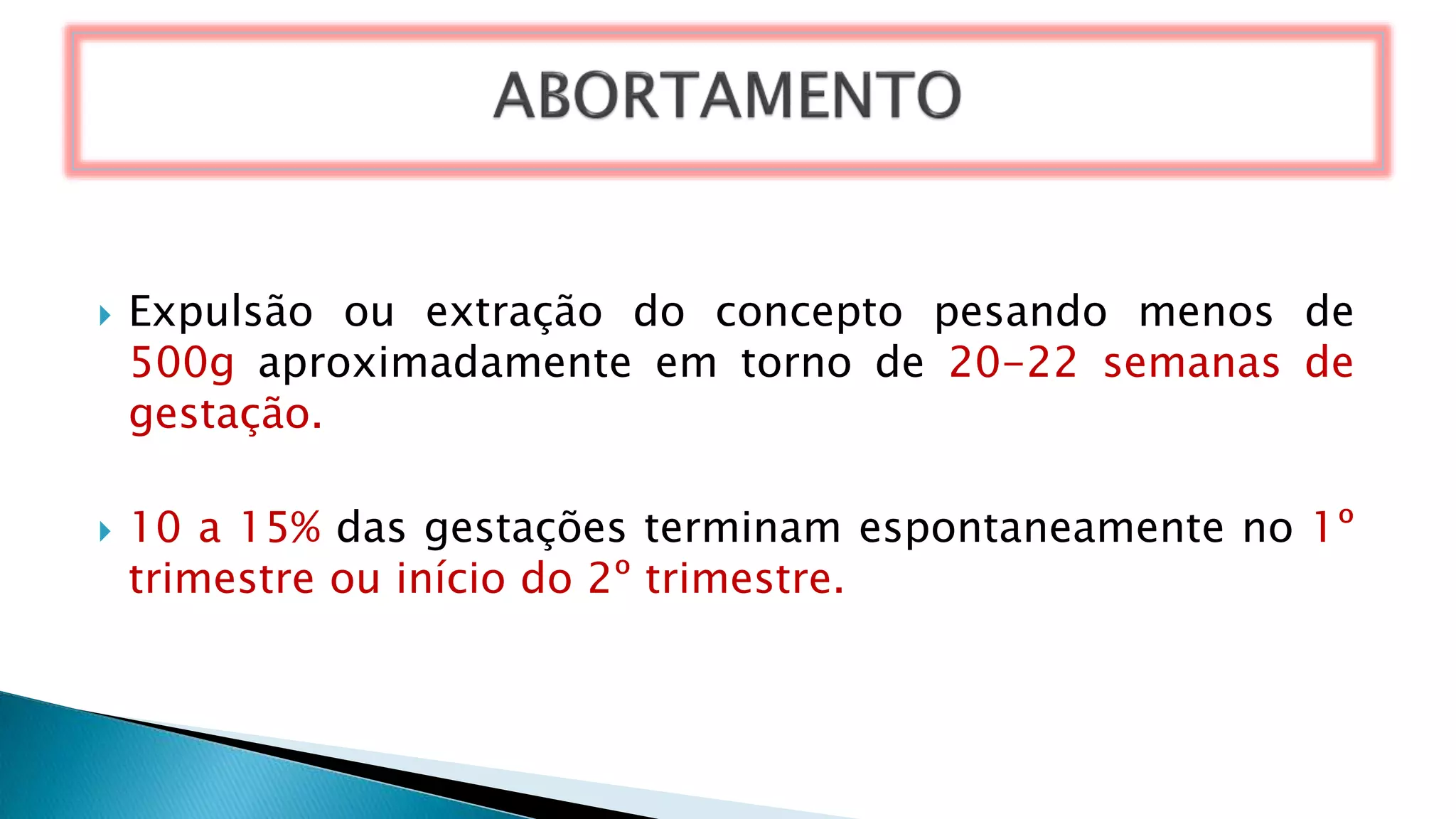  Expulsão ou extração do concepto pesando menos de
500g aproximadamente em torno de 20-22 semanas de
gestação.
 10 a 15% das gestações terminam espontaneamente no 1º
trimestre ou início do 2º trimestre.
 