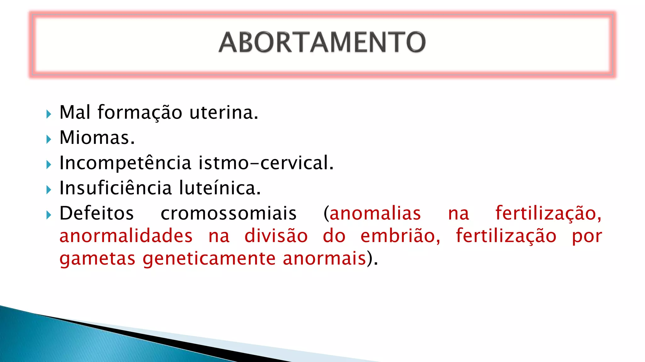  Mal formação uterina.
 Miomas.
 Incompetência istmo-cervical.
 Insuficiência luteínica.
 Defeitos cromossomiais (anomalias na fertilização,
anormalidades na divisão do embrião, fertilização por
gametas geneticamente anormais).
 