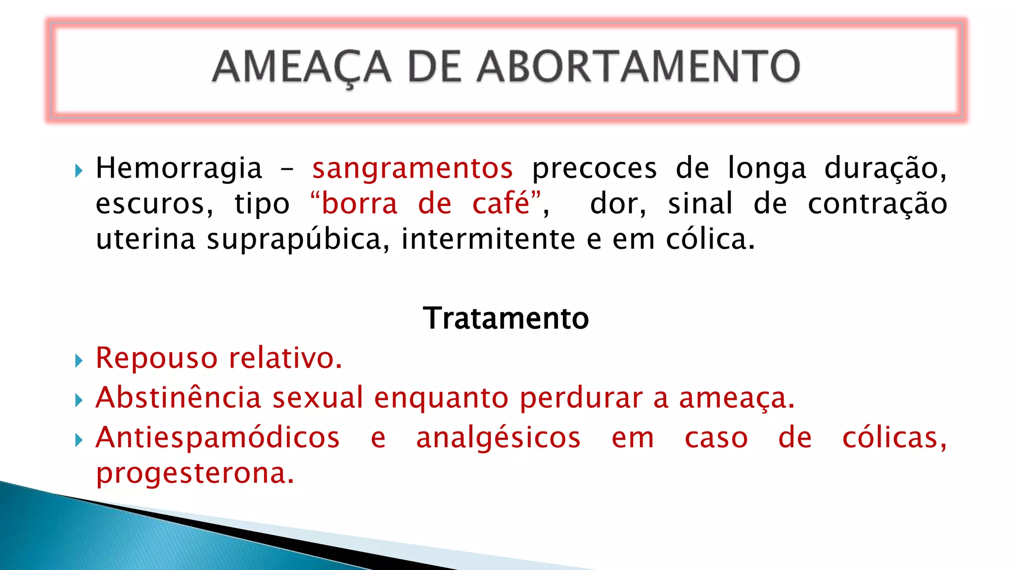  Hemorragia – sangramentos precoces de longa duração,
escuros, tipo “borra de café”, dor, sinal de contração
uterina suprapúbica, intermitente e em cólica.
Tratamento
 Repouso relativo.
 Abstinência sexual enquanto perdurar a ameaça.
 Antiespamódicos e analgésicos em caso de cólicas,
progesterona.
 