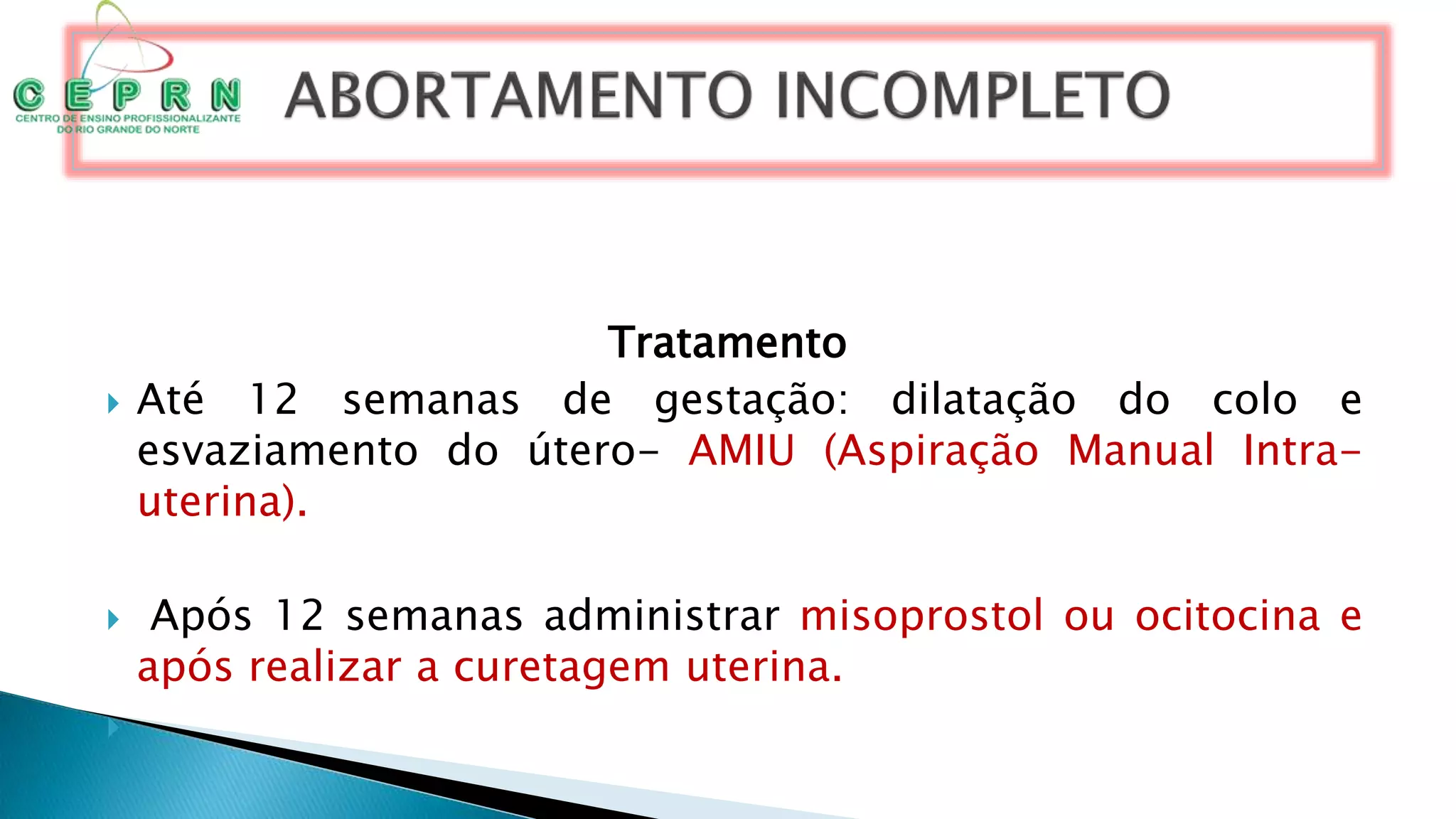 Tratamento
 Até 12 semanas de gestação: dilatação do colo e
esvaziamento do útero- AMIU (Aspiração Manual Intra-
uterina).
 Após 12 semanas administrar misoprostol ou ocitocina e
após realizar a curetagem uterina.

 