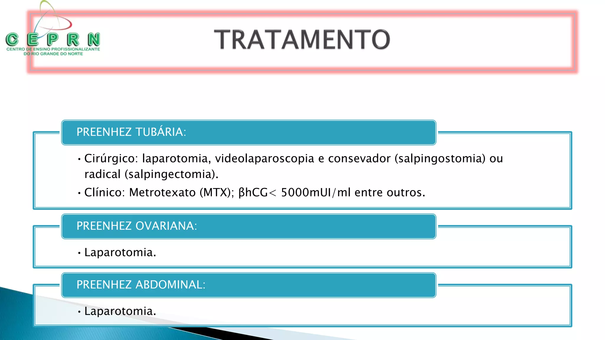 •Cirúrgico: laparotomia, videolaparoscopia e consevador (salpingostomia) ou
radical (salpingectomia).
•Clínico: Metrotexato (MTX); βhCG< 5000mUI/ml entre outros.
PREENHEZ TUBÁRIA:
•Laparotomia.
PREENHEZ OVARIANA:
•Laparotomia.
PREENHEZ ABDOMINAL:
 