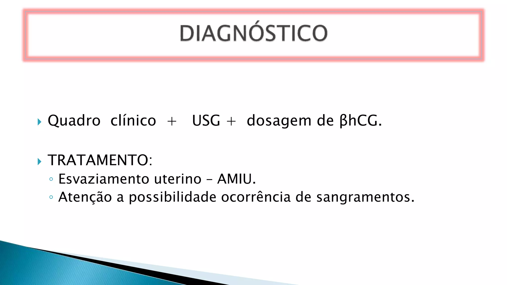  Quadro clínico + USG + dosagem de βhCG.
 TRATAMENTO:
◦ Esvaziamento uterino – AMIU.
◦ Atenção a possibilidade ocorrência de sangramentos.
 