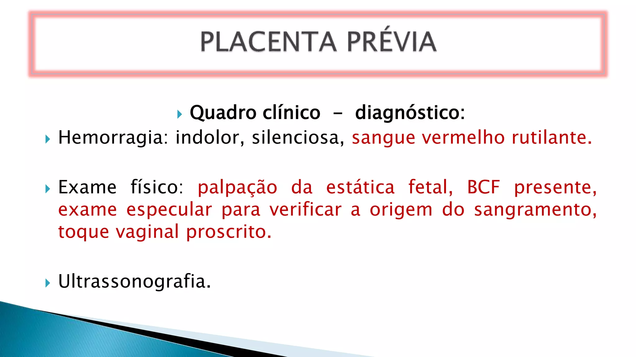  Quadro clínico - diagnóstico:
 Hemorragia: indolor, silenciosa, sangue vermelho rutilante.
 Exame físico: palpação da estática fetal, BCF presente,
exame especular para verificar a origem do sangramento,
toque vaginal proscrito.
 Ultrassonografia.
 