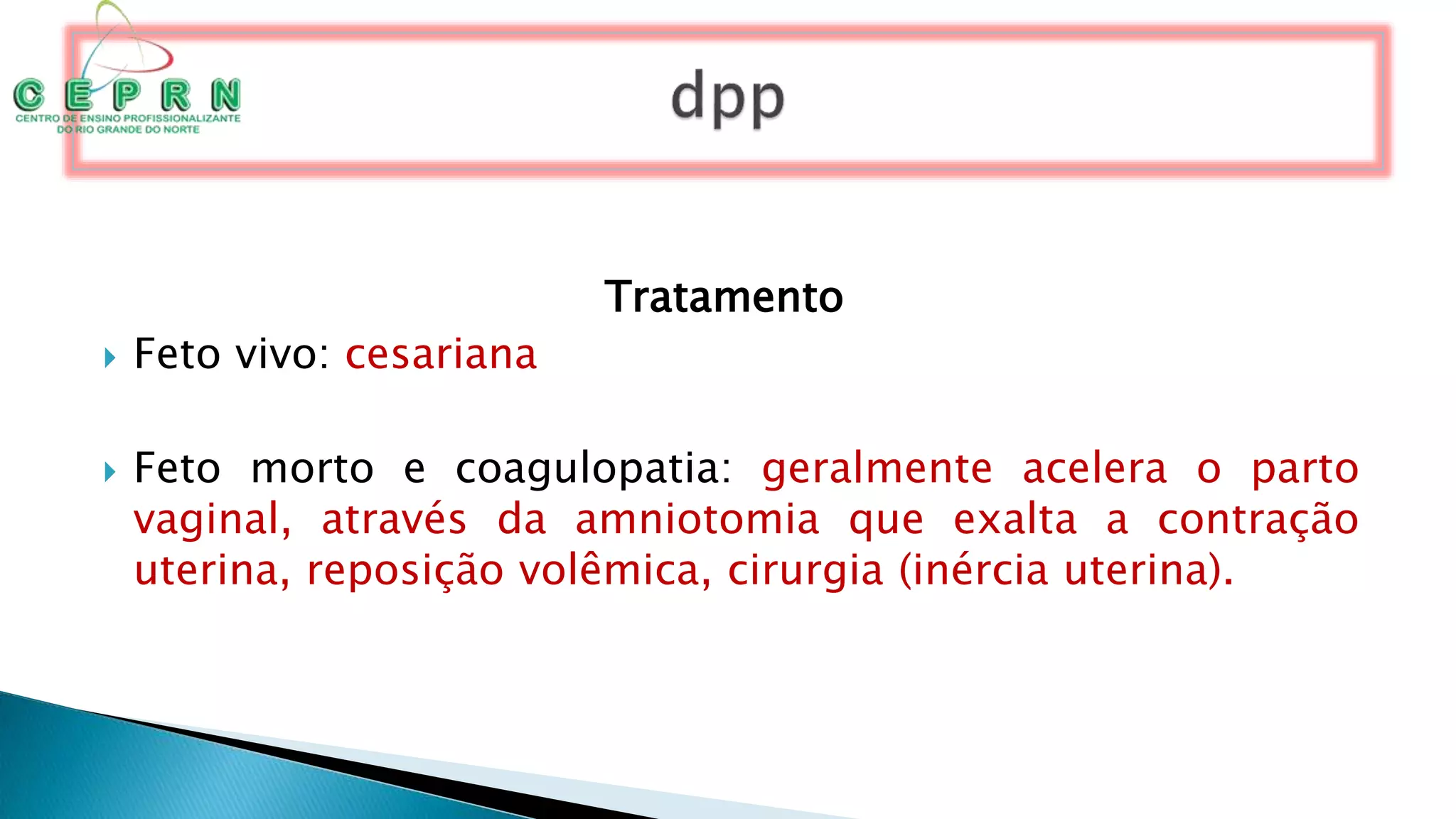Tratamento
 Feto vivo: cesariana
 Feto morto e coagulopatia: geralmente acelera o parto
vaginal, através da amniotomia que exalta a contração
uterina, reposição volêmica, cirurgia (inércia uterina).
 