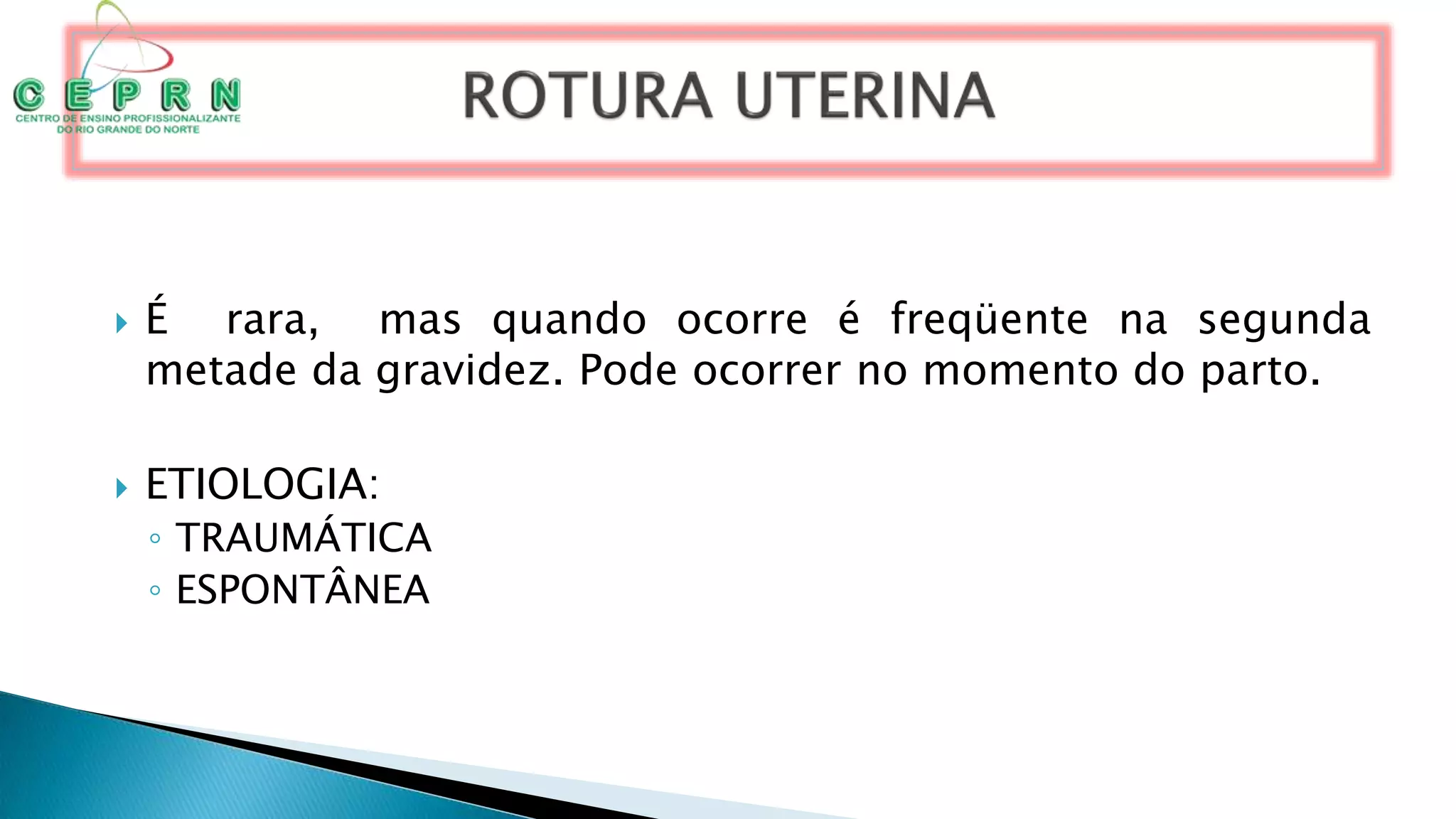  É rara, mas quando ocorre é freqüente na segunda
metade da gravidez. Pode ocorrer no momento do parto.
 ETIOLOGIA:
◦ TRAUMÁTICA
◦ ESPONTÂNEA
 