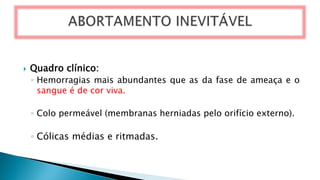  Quadro clínico:
◦ Hemorragias mais abundantes que as da fase de ameaça e o
sangue é de cor viva.
◦ Colo permeável (membranas herniadas pelo orifício externo).
◦ Cólicas médias e ritmadas.
 
