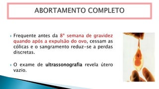  Frequente antes da 8ª semana de gravidez
quando após a expulsão do ovo, cessam as
cólicas e o sangramento reduz-se a perdas
discretas.
 O exame de ultrassonografia revela útero
vazio.
 
