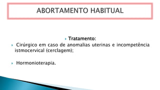  Tratamento:
 Cirúrgico em caso de anomalias uterinas e incompetência
istmocervical (cerclagem);
 Hormonioterapia.
 