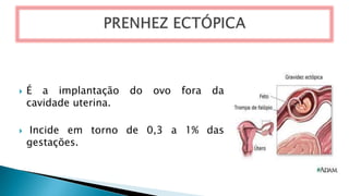  É a implantação do ovo fora da
cavidade uterina.
 Incide em torno de 0,3 a 1% das
gestações.
 