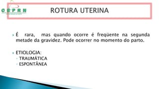  É rara, mas quando ocorre é freqüente na segunda
metade da gravidez. Pode ocorrer no momento do parto.
 ETIOLOGIA:
◦ TRAUMÁTICA
◦ ESPONTÂNEA
 