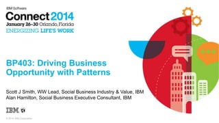 BP403: Driving Business
Opportunity with Patterns
Scott J Smith, WW Lead, Social Business Industry & Value, IBM
Alan Hamilton, Social Business Executive Consultant, IBM

© 2014 IBM Corporation

 