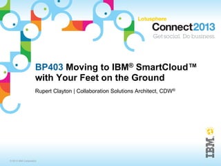 BP403 Moving to IBM® SmartCloud™
                    with Your Feet on the Ground
                    Rupert Clayton | Collaboration Solutions Architect, CDW®




© 2013 IBM Corporation
 