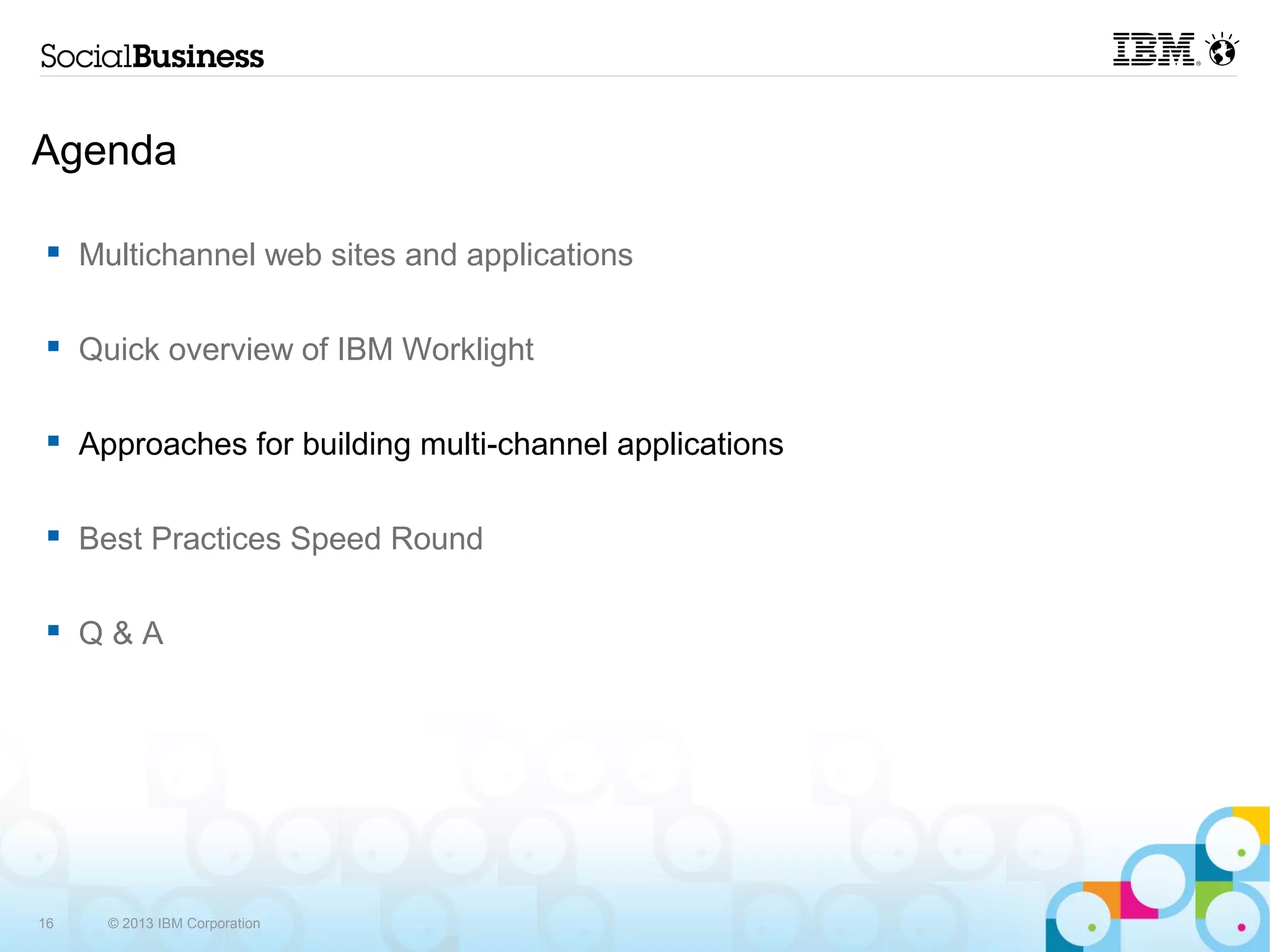 Agenda

     Multichannel web sites and applications

     Quick overview of IBM Worklight

     Approaches for building multi-channel applications

     Best Practices Speed Round

     Q&A




16     © 2013 IBM Corporation
 