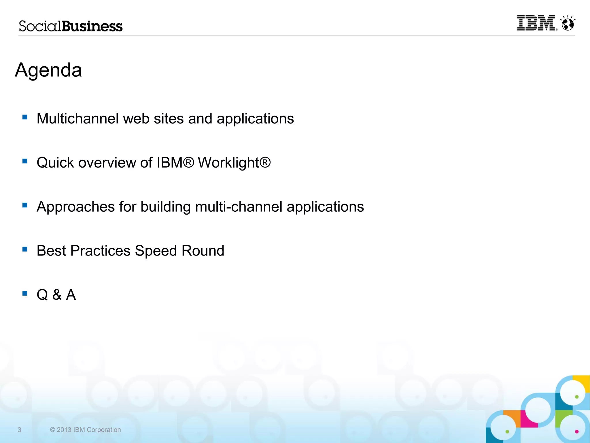 Agenda

    Multichannel web sites and applications

    Quick overview of IBM® Worklight®

    Approaches for building multi-channel applications

    Best Practices Speed Round

    Q&A




3     © 2013 IBM Corporation
 
