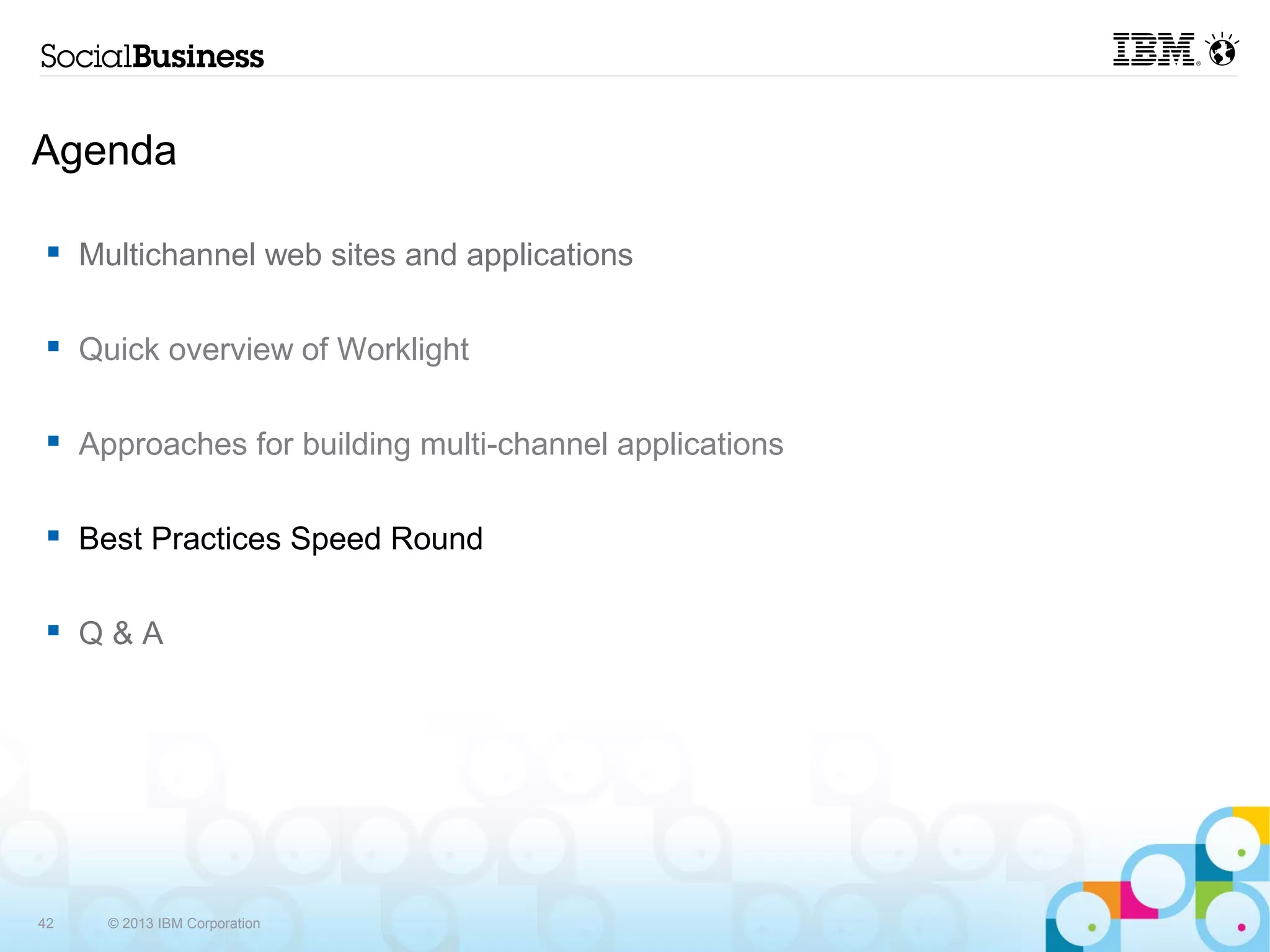 Agenda

     Multichannel web sites and applications

     Quick overview of Worklight

     Approaches for building multi-channel applications

     Best Practices Speed Round

     Q&A




42     © 2013 IBM Corporation
 