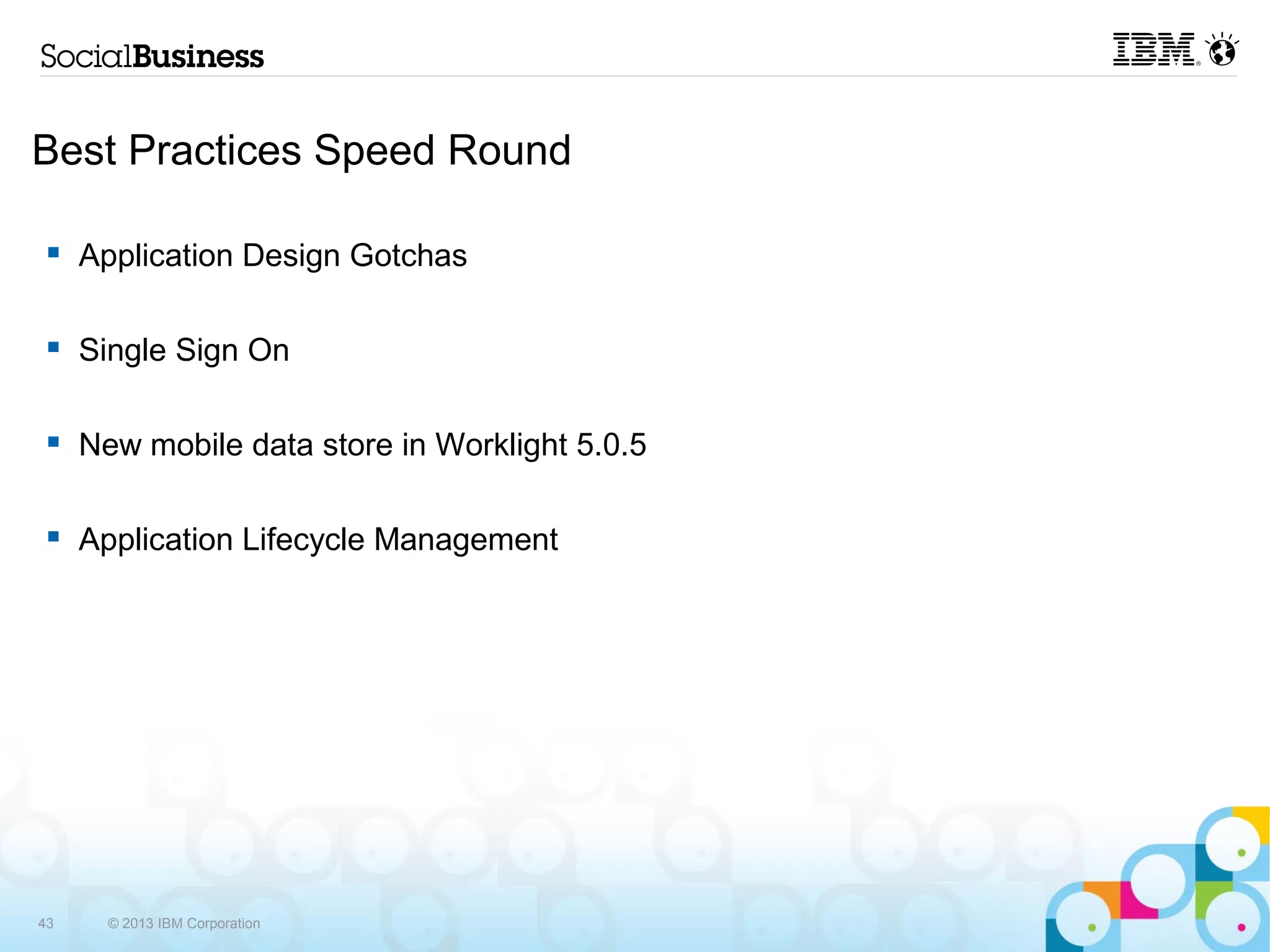 Best Practices Speed Round

     Application Design Gotchas

     Single Sign On

     New mobile data store in Worklight 5.0.5

     Application Lifecycle Management




43     © 2013 IBM Corporation
 