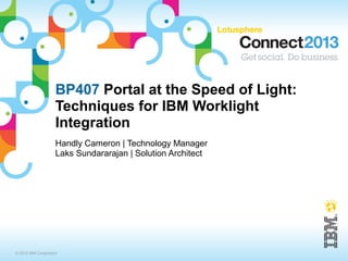 BP407 Portal at the Speed of Light:
                    Techniques for IBM Worklight
                    Integration
                    Handly Cameron | Technology Manager
                    Laks Sundararajan | Solution Architect




© 2013 IBM Corporation
 