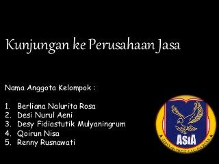 Kunjungan ke Perusahaan Jasa
Nama Anggota Kelompok :
1. Berliana Nalurita Rosa
2. Desi Nurul Aeni
3. Desy Fidiastutik Mulyaningrum
4. Qoirun Nisa
5. Renny Rusnawati
 