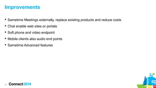 Improvements
 Sametime Meetings externally, replace existing products and reduce costs
 Chat enable web sites or portals
 Soft phone and video endpoint
 Mobile clients also audio end points
 Sametime Advanced features

26

 